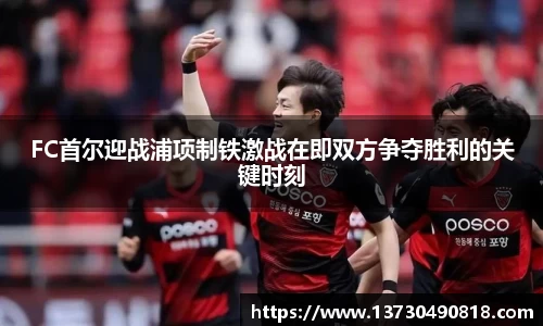 FC首尔迎战浦项制铁激战在即双方争夺胜利的关键时刻